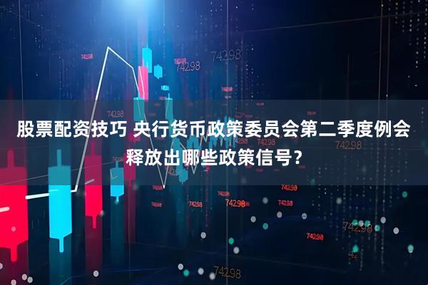 股票配资技巧 央行货币政策委员会第二季度例会释放出哪些政策信号？