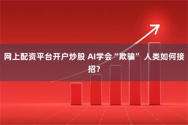 网上配资平台开户炒股 AI学会“欺骗” 人类如何接招？