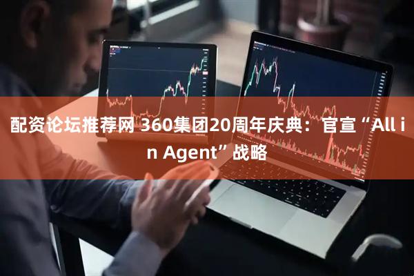 配资论坛推荐网 360集团20周年庆典：官宣“All in Agent”战略