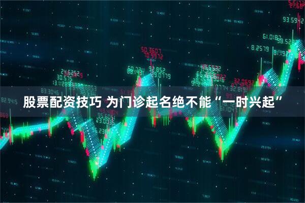 股票配资技巧 为门诊起名绝不能“一时兴起”