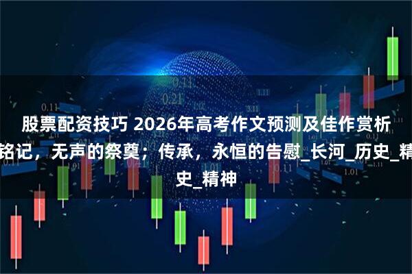 股票配资技巧 2026年高考作文预测及佳作赏析：铭记，无声的祭奠；传承，永恒的告慰_长河_历史_精神