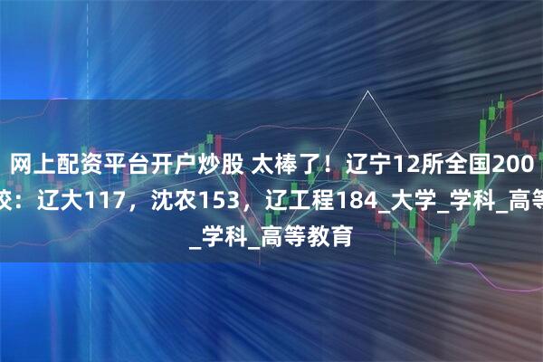 网上配资平台开户炒股 太棒了！辽宁12所全国200强高校：辽大117，沈农153，辽工程184_大学_学科_高等教育