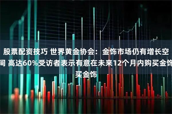 股票配资技巧 世界黄金协会：金饰市场仍有增长空间 高达60%受访者表示有意在未来12个月内购买金饰
