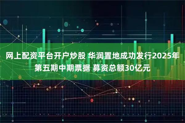 网上配资平台开户炒股 华润置地成功发行2025年第五期中期票据 募资总额30亿元