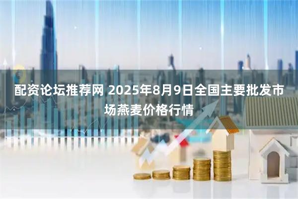 配资论坛推荐网 2025年8月9日全国主要批发市场燕麦价格行情