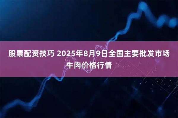 股票配资技巧 2025年8月9日全国主要批发市场牛肉价格行情