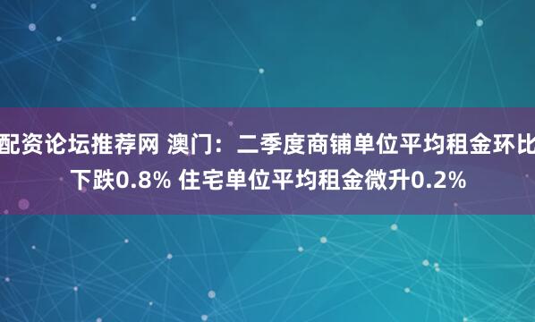 配资论坛推荐网 澳门：二季度商铺单位平均租金环比下跌0.8% 住宅单位平均租金微升0.2%