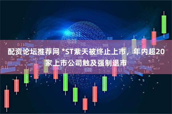 配资论坛推荐网 *ST紫天被终止上市，年内超20家上市公司触及强制退市