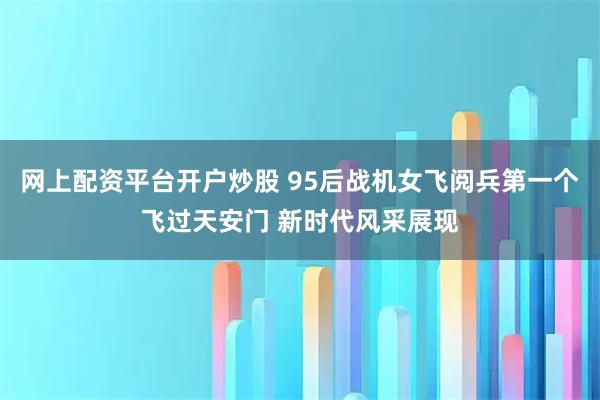 网上配资平台开户炒股 95后战机女飞阅兵第一个飞过天安门 新时代风采展现