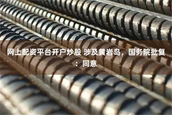 网上配资平台开户炒股 涉及黄岩岛，国务院批复：同意