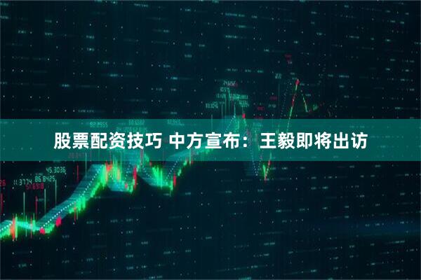 股票配资技巧 中方宣布：王毅即将出访