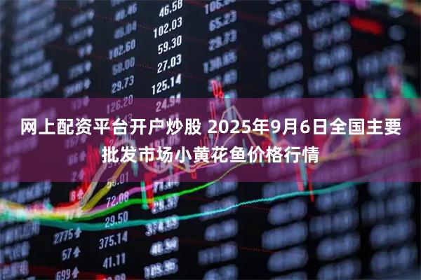 网上配资平台开户炒股 2025年9月6日全国主要批发市场小黄花鱼价格行情