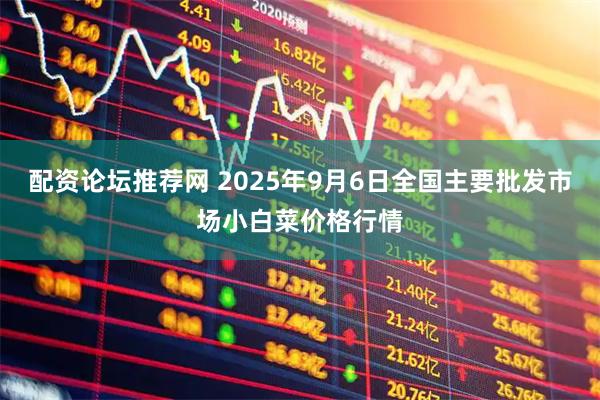 配资论坛推荐网 2025年9月6日全国主要批发市场小白菜价格行情