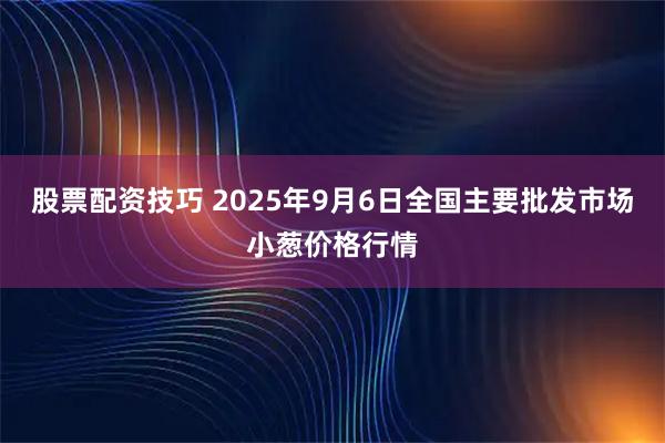 股票配资技巧 2025年9月6日全国主要批发市场小葱价格行情