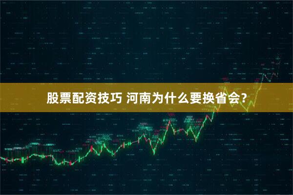 股票配资技巧 河南为什么要换省会？