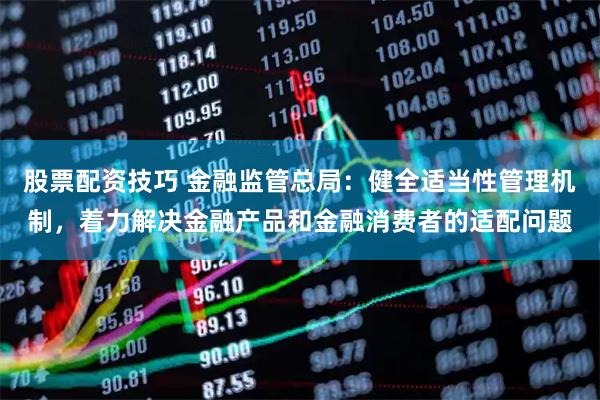 股票配资技巧 金融监管总局：健全适当性管理机制，着力解决金融产品和金融消费者的适配问题