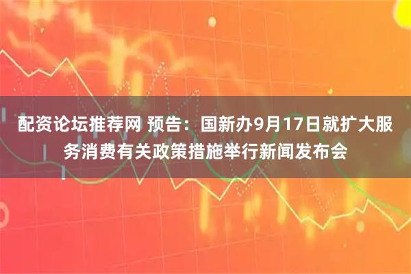 配资论坛推荐网 预告：国新办9月17日就扩大服务消费有关政策措施举行新闻发布会