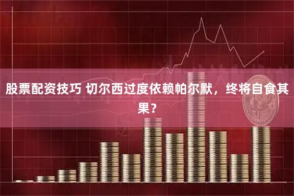 股票配资技巧 切尔西过度依赖帕尔默，终将自食其果？