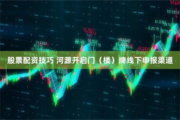 股票配资技巧 河源开启门（楼）牌线下申报渠道