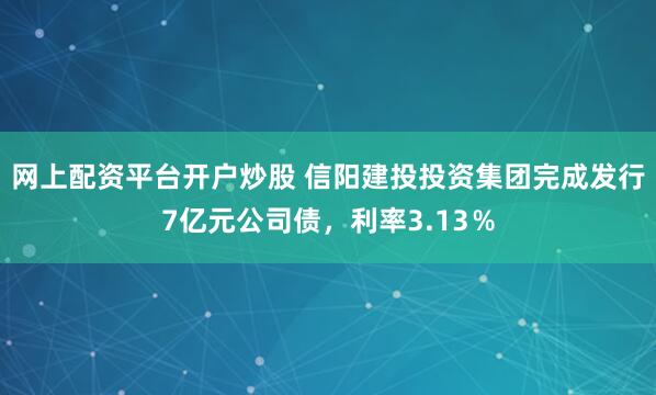 网上配资平台开户炒股 信阳建投投资集团完成发行7亿元公司债，利率3.13％