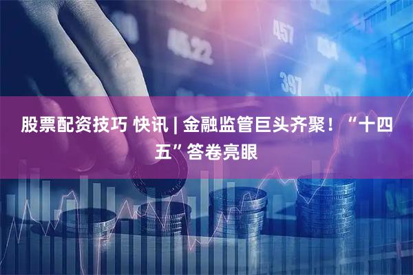 股票配资技巧 快讯 | 金融监管巨头齐聚！“十四五”答卷亮眼