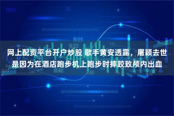 网上配资平台开户炒股 歌手黄安透露，屠颖去世是因为在酒店跑步机上跑步时摔跤致颅内出血