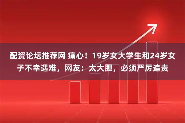 配资论坛推荐网 痛心！19岁女大学生和24岁女子不幸遇难，网友：太大胆，必须严厉追责