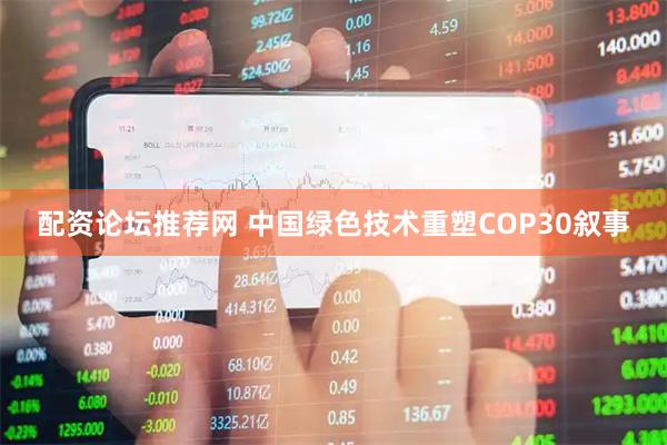配资论坛推荐网 中国绿色技术重塑COP30叙事