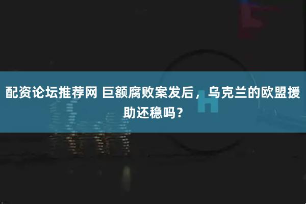 配资论坛推荐网 巨额腐败案发后，乌克兰的欧盟援助还稳吗？