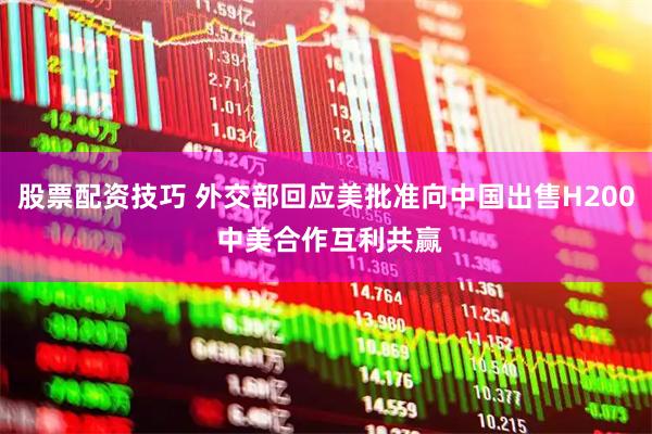 股票配资技巧 外交部回应美批准向中国出售H200 中美合作互利共赢