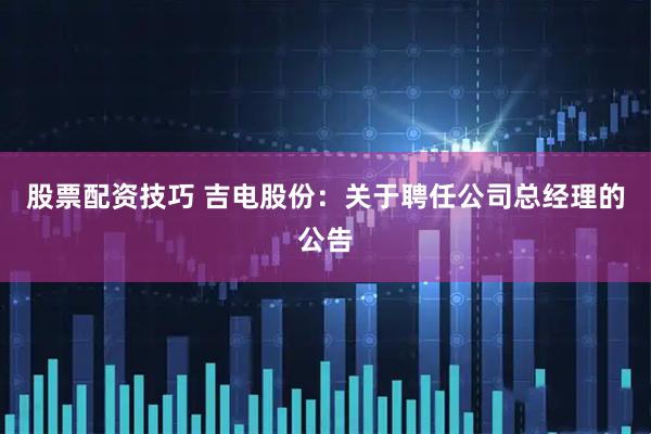股票配资技巧 吉电股份：关于聘任公司总经理的公告
