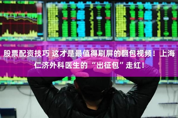 股票配资技巧 这才是最值得刷屏的翻包视频！上海仁济外科医生的 “出征包”走红！