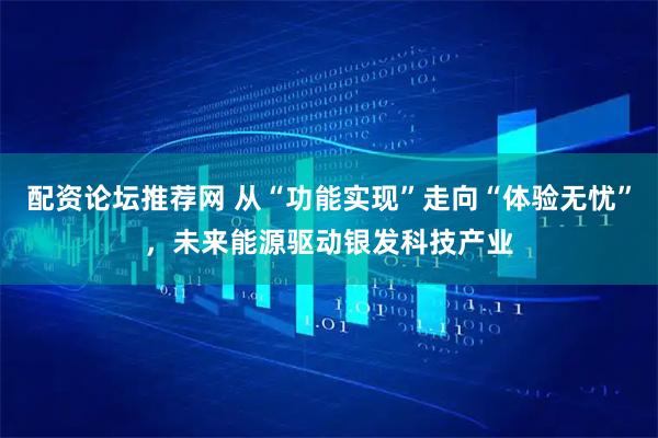 配资论坛推荐网 从“功能实现”走向“体验无忧”，未来能源驱动银发科技产业