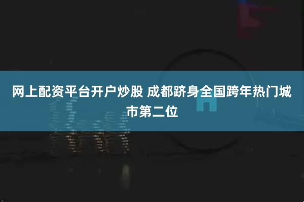 网上配资平台开户炒股 成都跻身全国跨年热门城市第二位