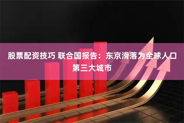 股票配资技巧 联合国报告：东京滑落为全球人口第三大城市