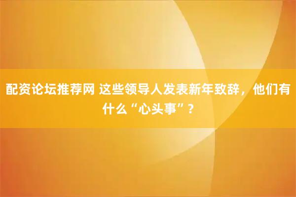 配资论坛推荐网 这些领导人发表新年致辞，他们有什么“心头事”？