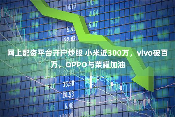 网上配资平台开户炒股 小米近300万，vivo破百万，OPPO与荣耀加油