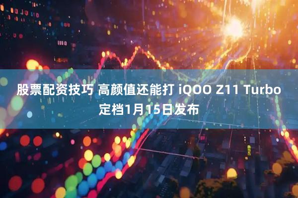 股票配资技巧 高颜值还能打 iQOO Z11 Turbo定档1月15日发布