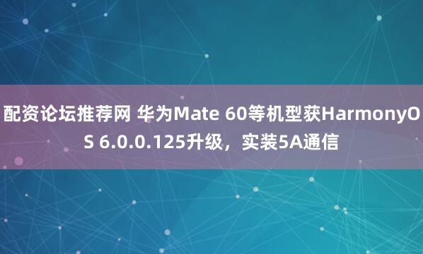 配资论坛推荐网 华为Mate 60等机型获HarmonyOS 6.0.0.125升级，实装5A通信