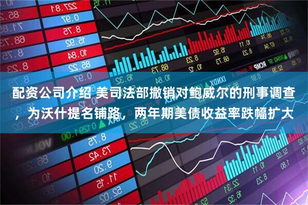 配资公司介绍 美司法部撤销对鲍威尔的刑事调查，为沃什提名铺路，两年期美债收益率跌幅扩大