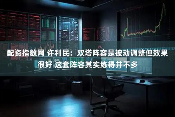 配资指数网 许利民：双塔阵容是被动调整但效果很好 这套阵容其实练得并不多