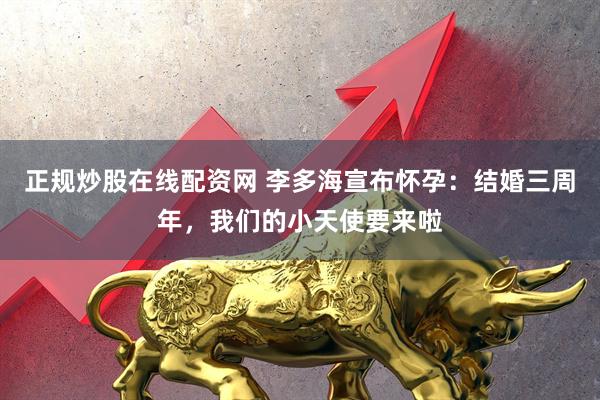 正规炒股在线配资网 李多海宣布怀孕：结婚三周年，我们的小天使要来啦