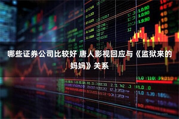 哪些证券公司比较好 唐人影视回应与《监狱来的妈妈》关系