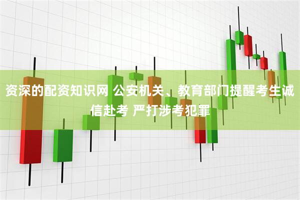 资深的配资知识网 公安机关、教育部门提醒考生诚信赴考 严打涉考犯罪
